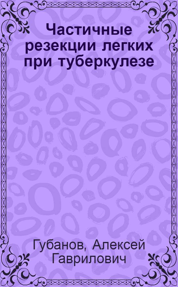 Частичные резекции легких при туберкулезе : (Анатомич. и эксперим. материалы)