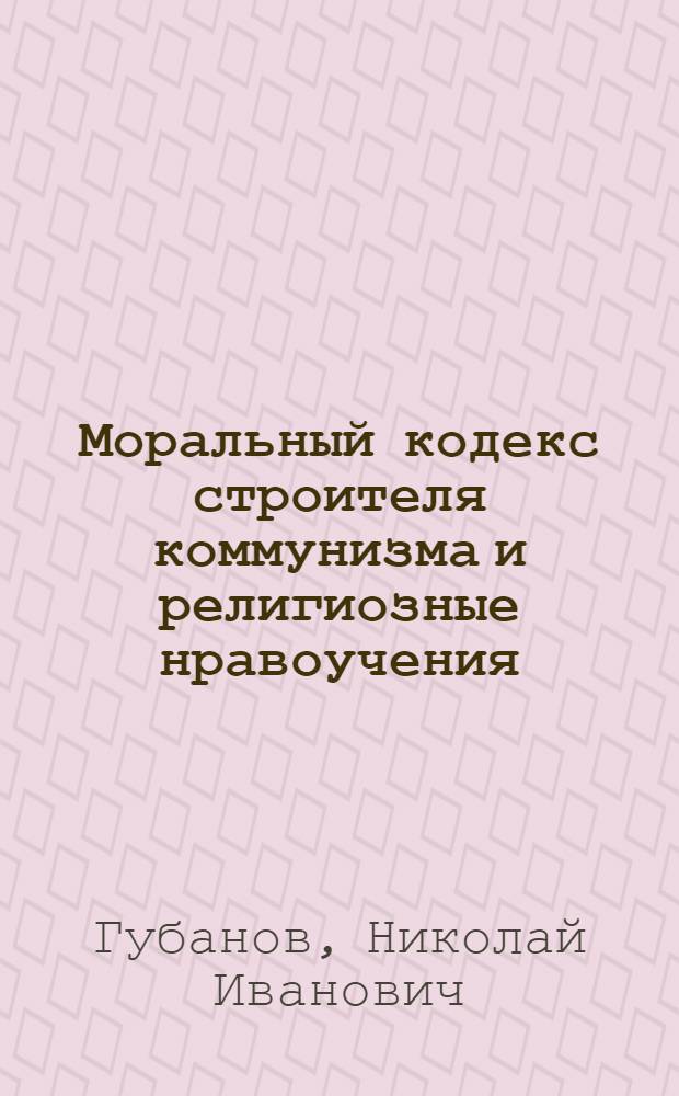 Моральный кодекс строителя коммунизма и религиозные нравоучения : (Стенограмма лекции, прочит. на Всесоюз. совещании по науч. атеизму)
