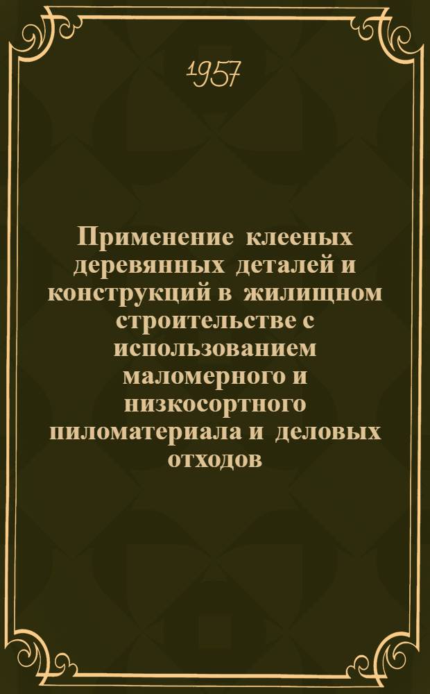 Применение клееных деревянных деталей и конструкций в жилищном строительстве с использованием маломерного и низкосортного пиломатериала и деловых отходов