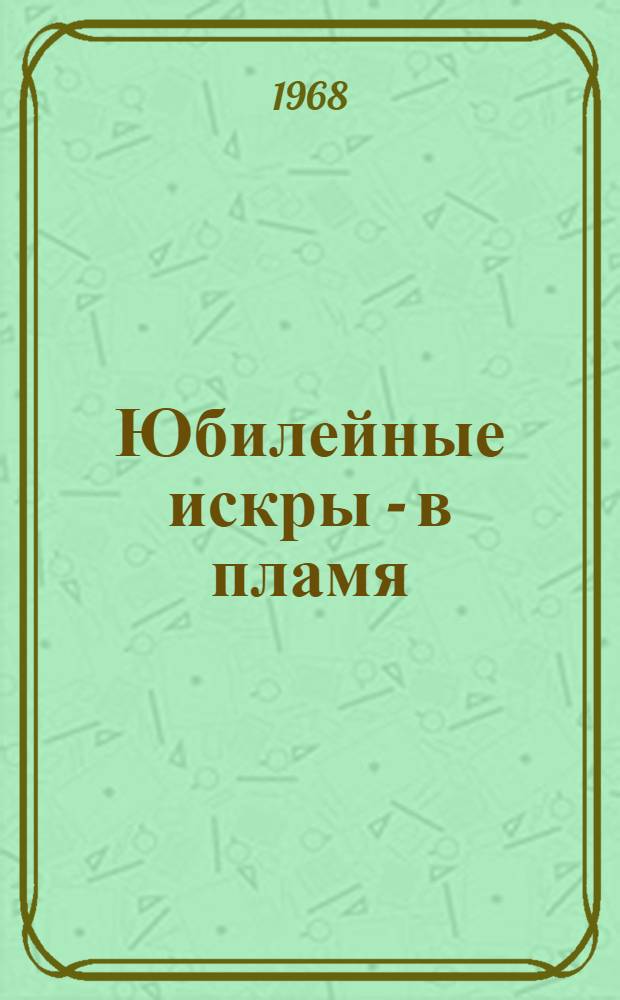 Юбилейные искры - в пламя : (Об опыте массово-полит. работы в период подготовки и проведения 50-летия Великой Октябрьской соц. революции)