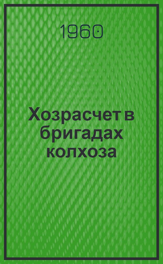 Хозрасчет в бригадах колхоза : (Из опыта передового колхоза и его комплексной бригады)