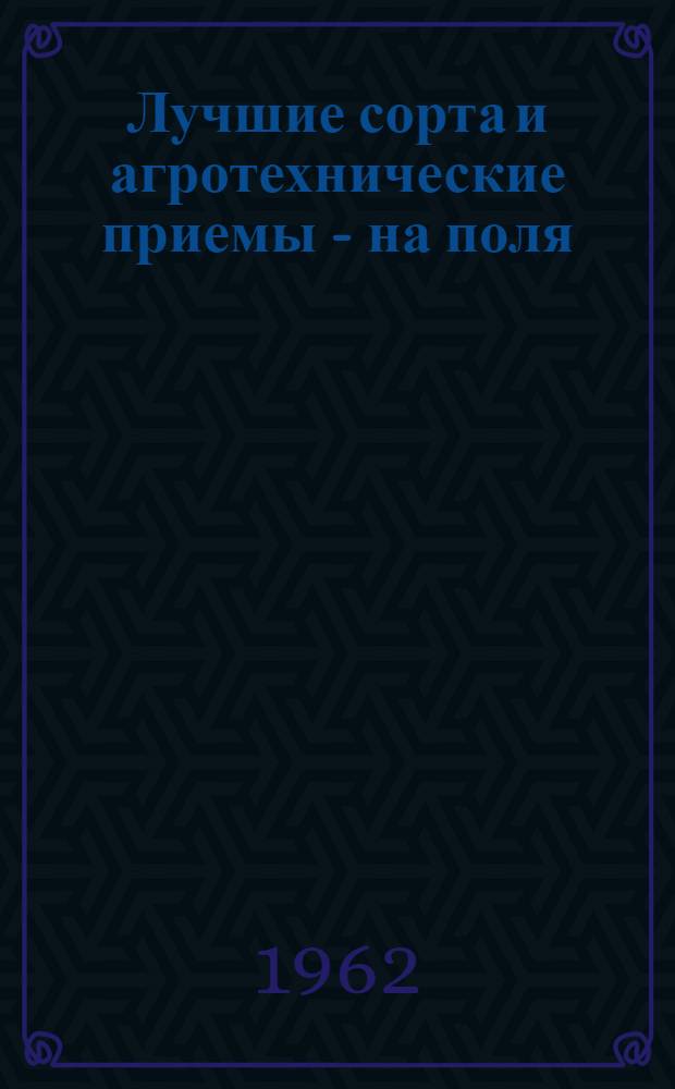 Лучшие сорта и агротехнические приемы - на поля : Из опыта Малоярославецкого гос. сортоиспытательного участка