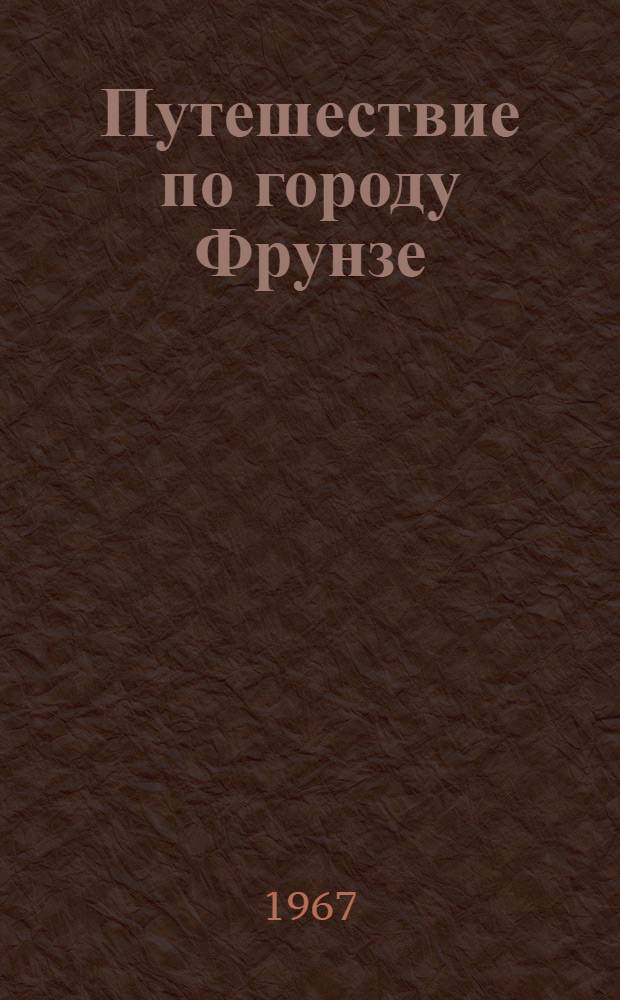 Путешествие по городу Фрунзе : (Путеводитель-справочник)