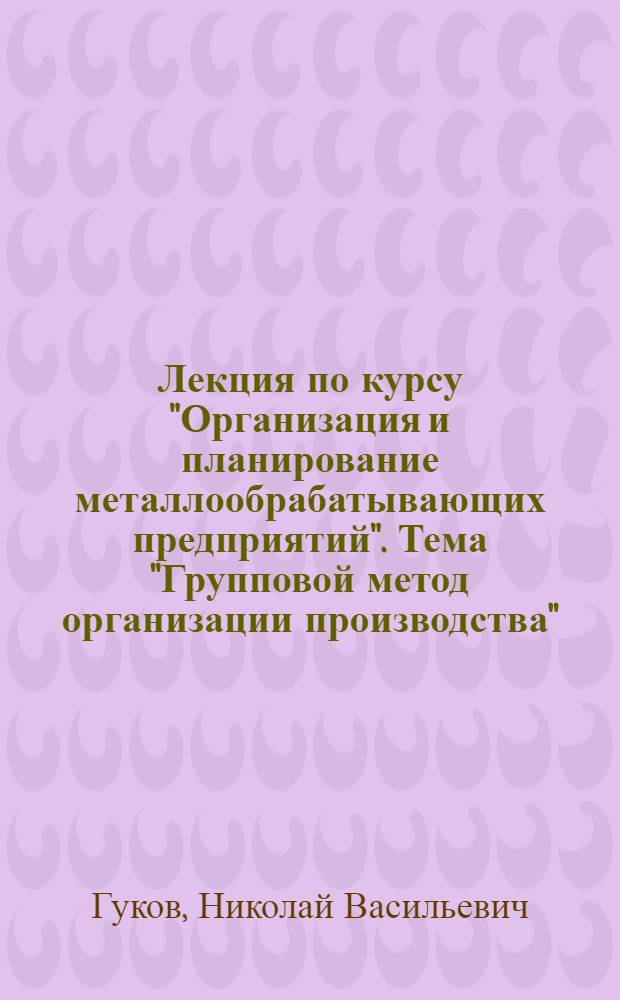 Лекция по курсу "Организация и планирование металлообрабатывающих предприятий". Тема "Групповой метод организации производства"
