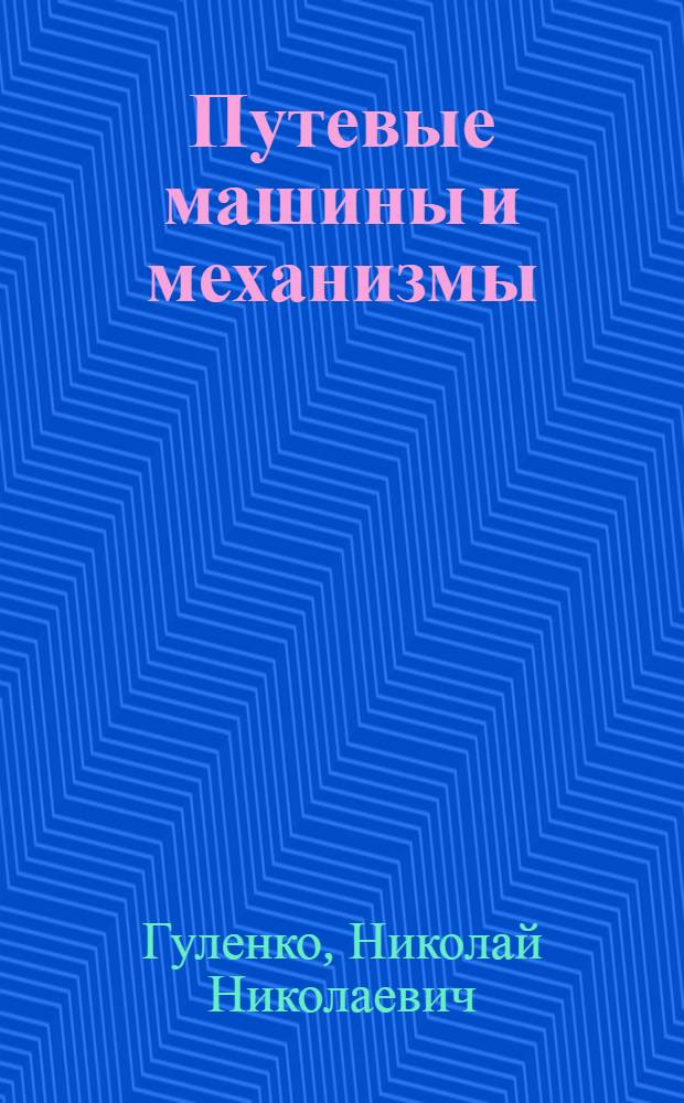 Путевые машины и механизмы : Учебник для техникумов по специальностям "Путевые и строит. машины ж.-д. транспорта" и "Строительство и эксплуатация путевого хозяйства ж.-д. транспорта"