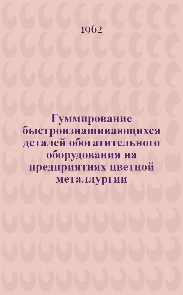 Гуммирование быстроизнашивающихся деталей обогатительного оборудования на предприятиях цветной металлургии : По материалам Межресп. школы по обмену опытом гуммирования