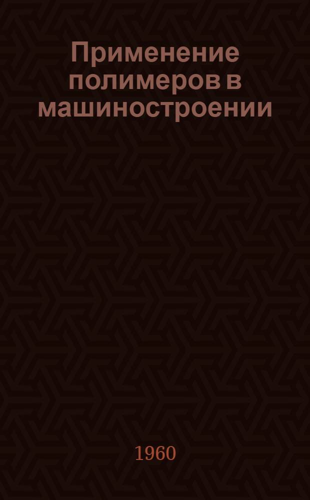 Применение полимеров в машиностроении : (Обзор зарубежной техники) : За 1957-1960 гг.
