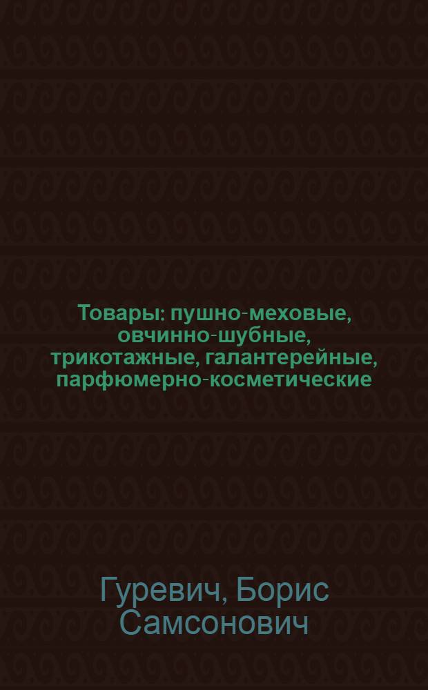 Товары: пушно-меховые, овчинно-шубные, трикотажные, галантерейные, парфюмерно-косметические : Учеб. пособие для товароведных отд-ний техникумов советской торговли