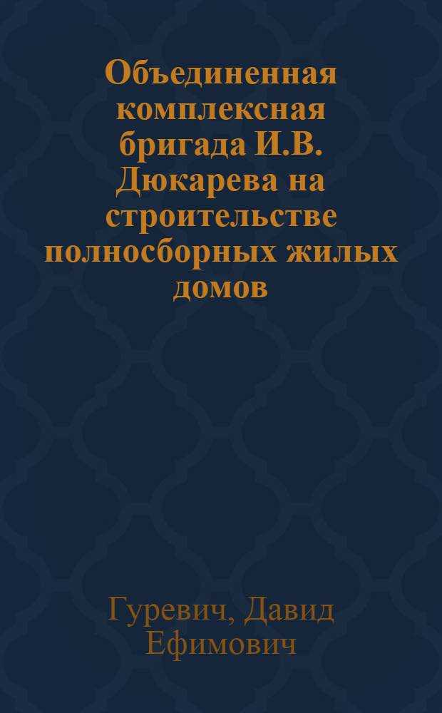 Объединенная комплексная бригада И.В. Дюкарева на строительстве полносборных жилых домов : (Трест "Мосстрой" № 18 Главмосстроя)