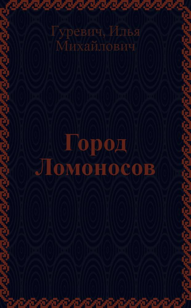 Город Ломоносов : К 250-летию со дня рождения М.В. Ломоносова и города, носящего его имя