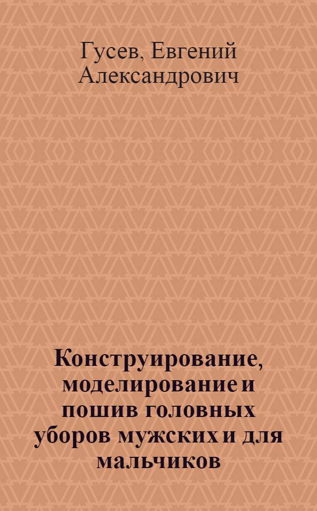 Конструирование, моделирование и пошив головных уборов мужских и для мальчиков : Практ. пособие