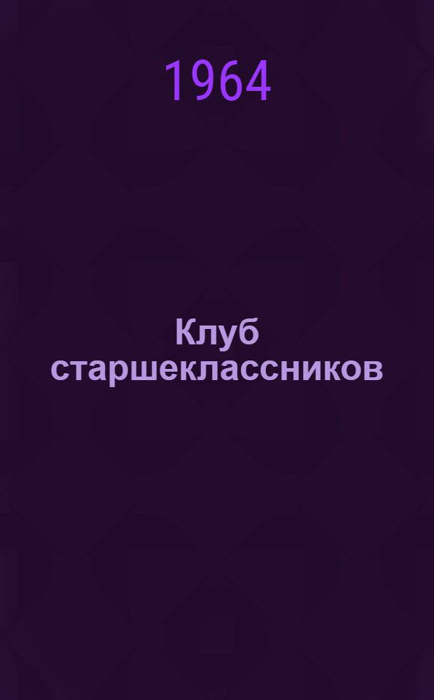 Клуб старшеклассников : Из опыта внеклассной работы школы № 23 г. Алма-Аты