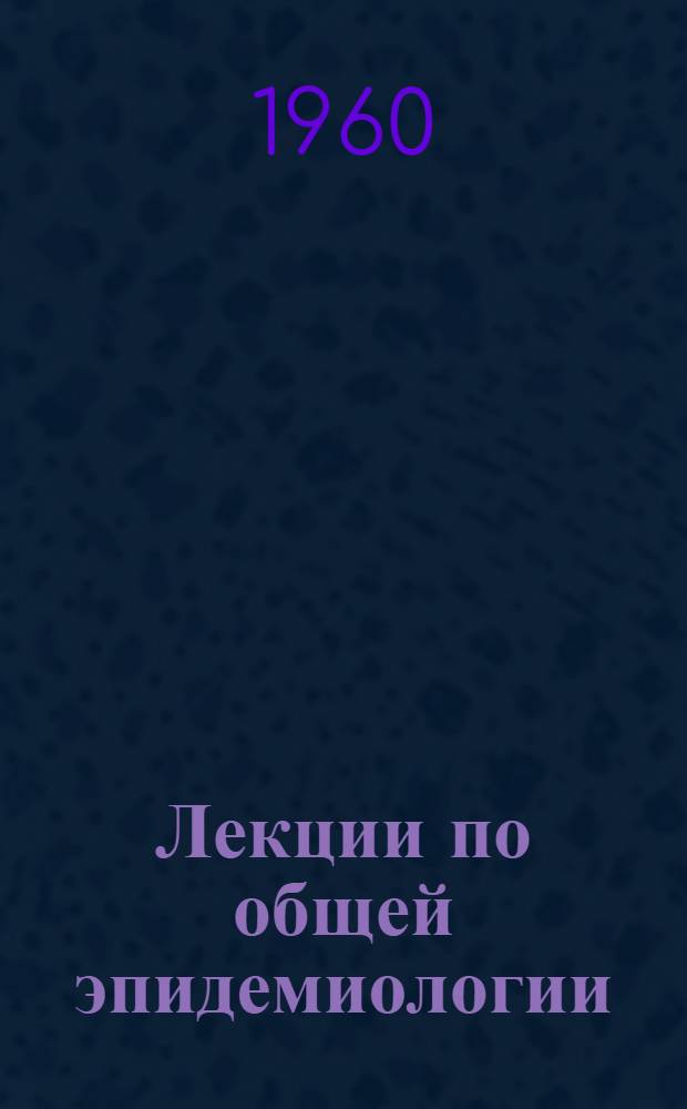 Лекции по общей эпидемиологии : Лекции 1-10. Лекция 1-4
