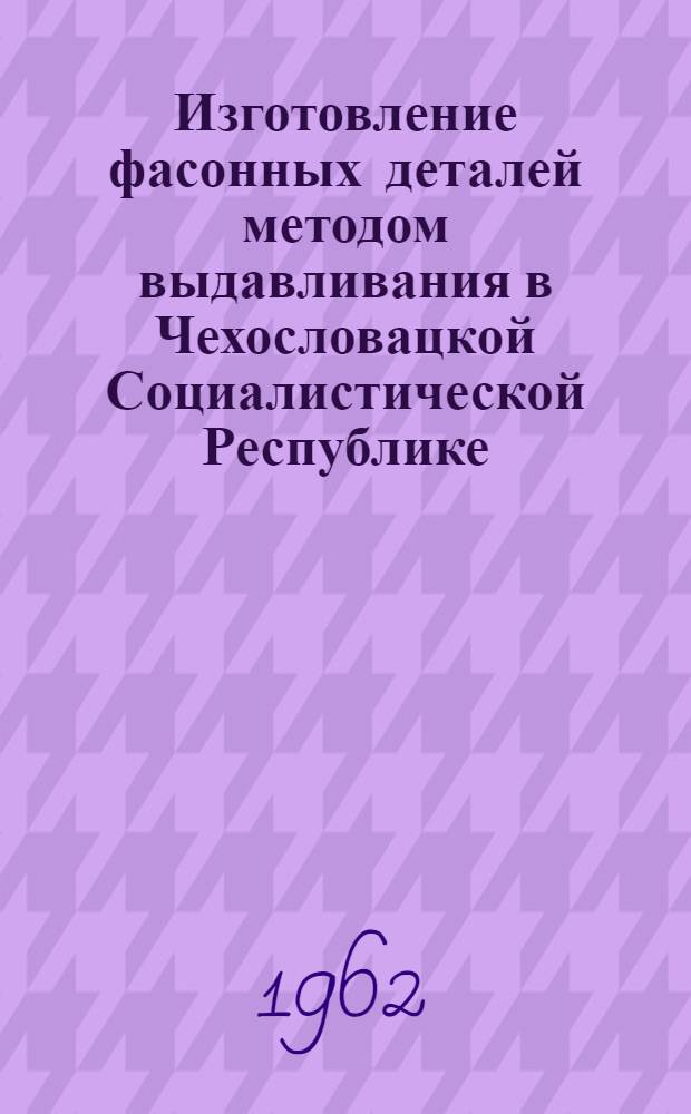 Изготовление фасонных деталей методом выдавливания в Чехословацкой Социалистической Республике : (Стенограмма лекции... на краткосрочном семинаре "Штамповка холодным выдавливанием")
