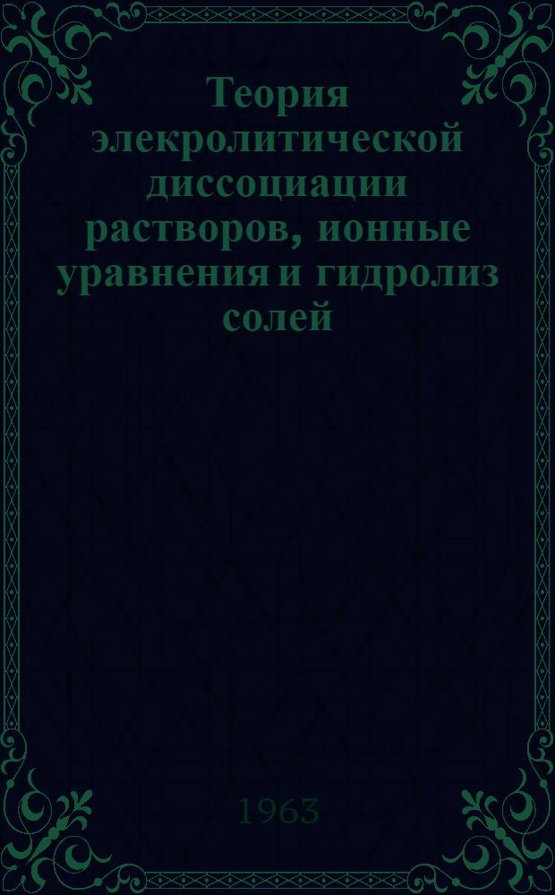 Теория элекролитической диссоциации растворов, ионные уравнения и гидролиз солей : Учеб. пособие по общей химии