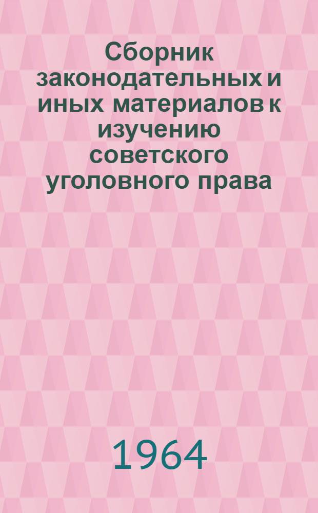 Сборник законодательных и иных материалов к изучению советского уголовного права, уголовного процесса и судоустройства : Учеб. пособие