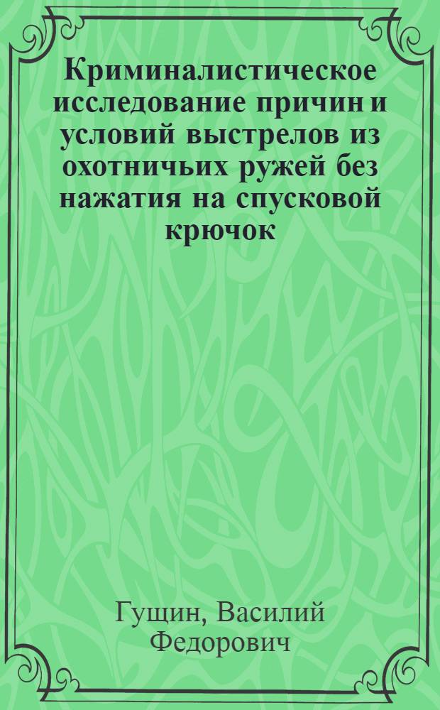 Криминалистическое исследование причин и условий выстрелов из охотничьих ружей без нажатия на спусковой крючок : (Метод. пособие для экспертов-криминалистов)