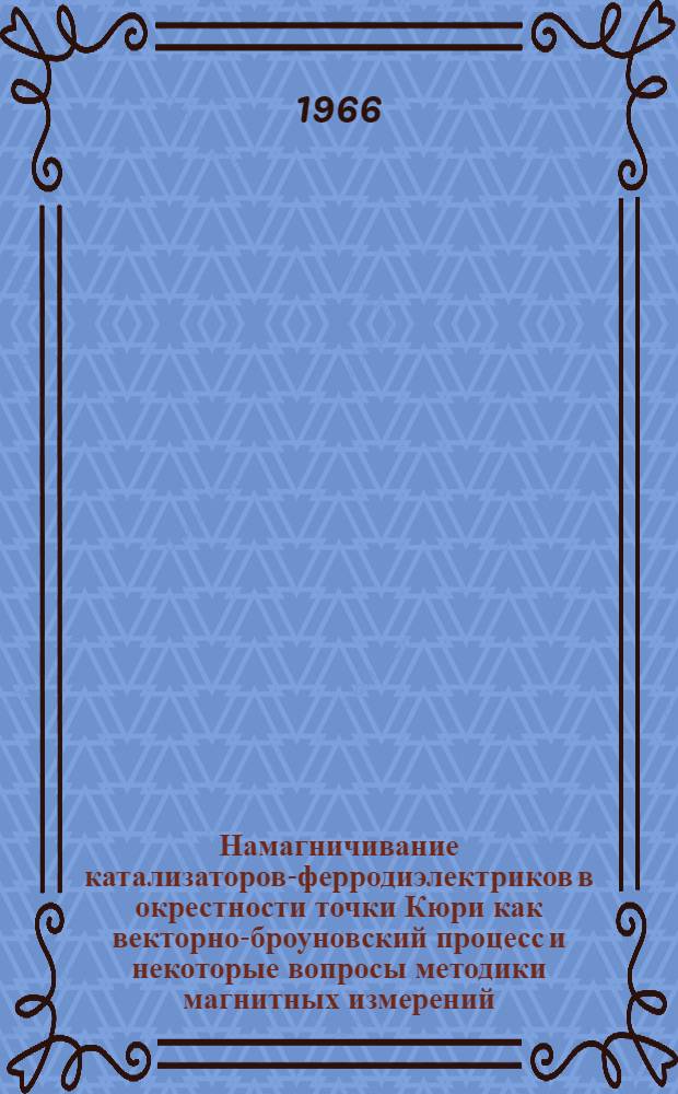 Намагничивание катализаторов-ферродиэлектриков в окрестности точки Кюри как векторно-броуновский процесс и некоторые вопросы методики магнитных измерений : Автореферат дис. на соискание учен. степени д-ра хим. наук