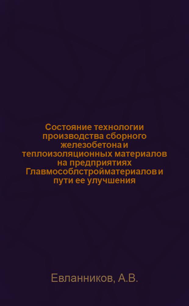 Состояние технологии производства сборного железобетона и теплоизоляционных материалов на предприятиях Главмособлстройматериалов и пути ее улучшения