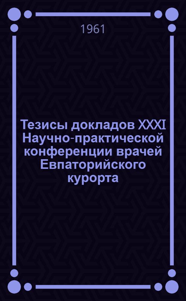 Тезисы докладов XXXI Научно-практической конференции врачей Евпаторийского курорта, посвященной 75-летию Мойнакской грязелечебницы. 13-14 сентября 1961 г.
