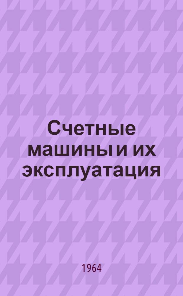 Счетные машины и их эксплуатация : Учеб. пособие для инж.-экон. вузов и фак. по специальности "Механизация учета и вычислит. работ"