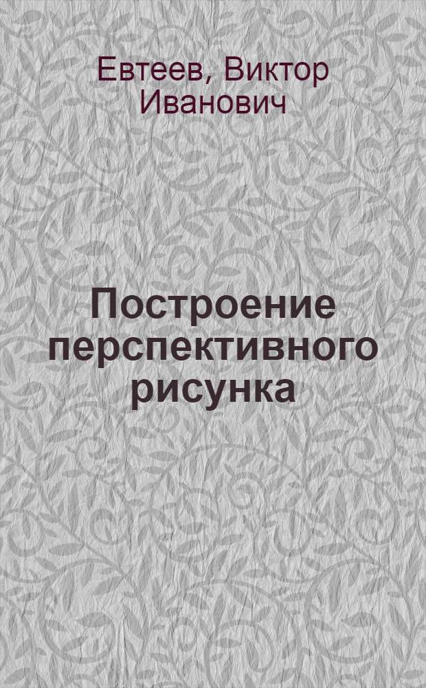 Построение перспективного рисунка : Пособие для учителей