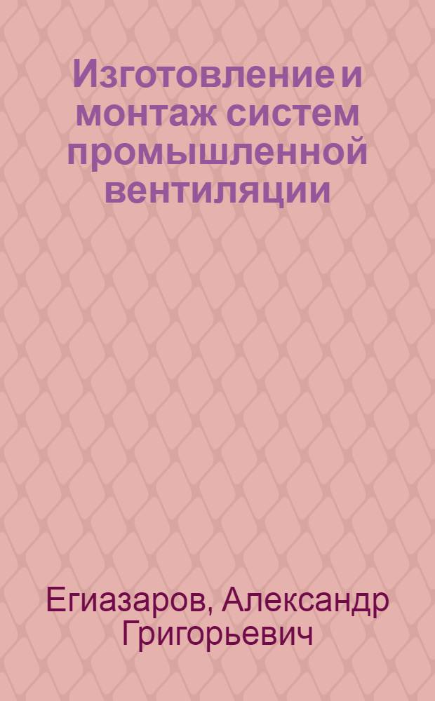Изготовление и монтаж систем промышленной вентиляции : Учебник для проф.-техн. училищ и индивидуального и бригадного обучения рабочих на производстве