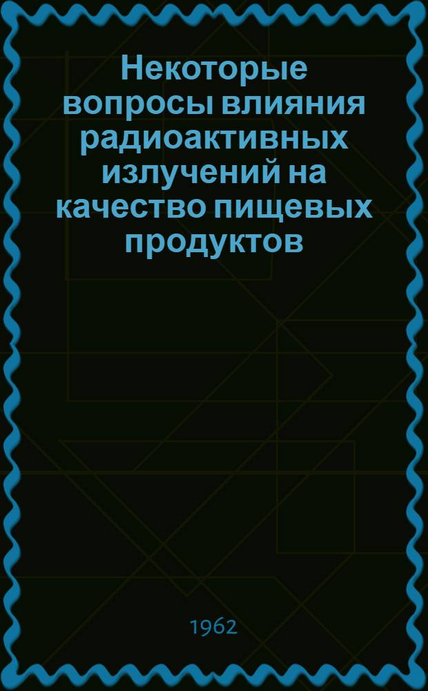 Некоторые вопросы влияния радиоактивных излучений на качество пищевых продуктов : Автореферат дис. на соискание учен. степени доктора биол. наук