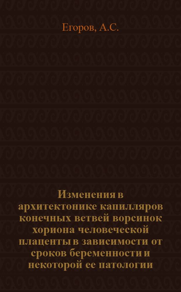 Изменения в архитектонике капилляров конечных ветвей ворсинок хориона человеческой плаценты в зависимости от сроков беременности и некоторой ее патологии : Автореферат дис. на соискание учен. степени доктора мед. наук