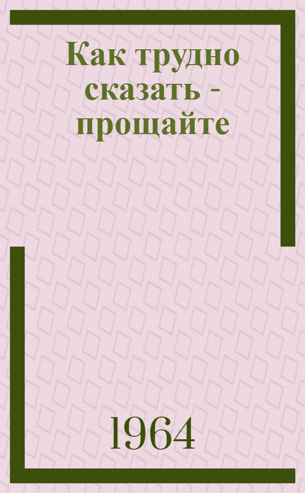 Как трудно сказать - прощайте : Повесть