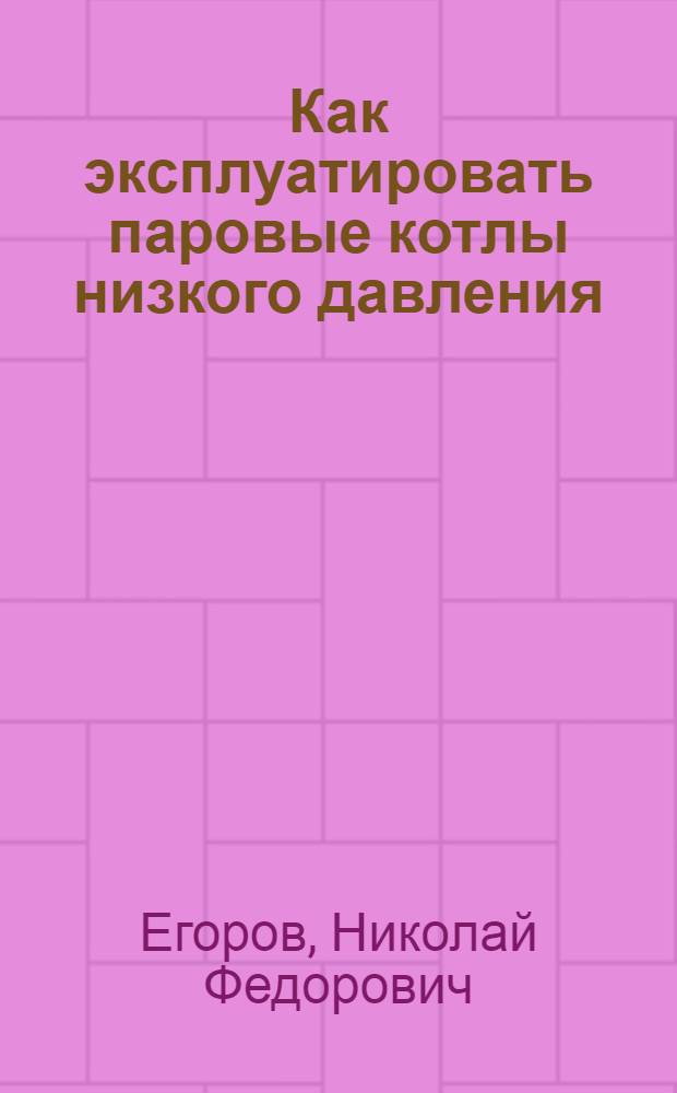 Как эксплуатировать паровые котлы низкого давления : Для кочегаров-истопников, работающих в сел. хозяйстве
