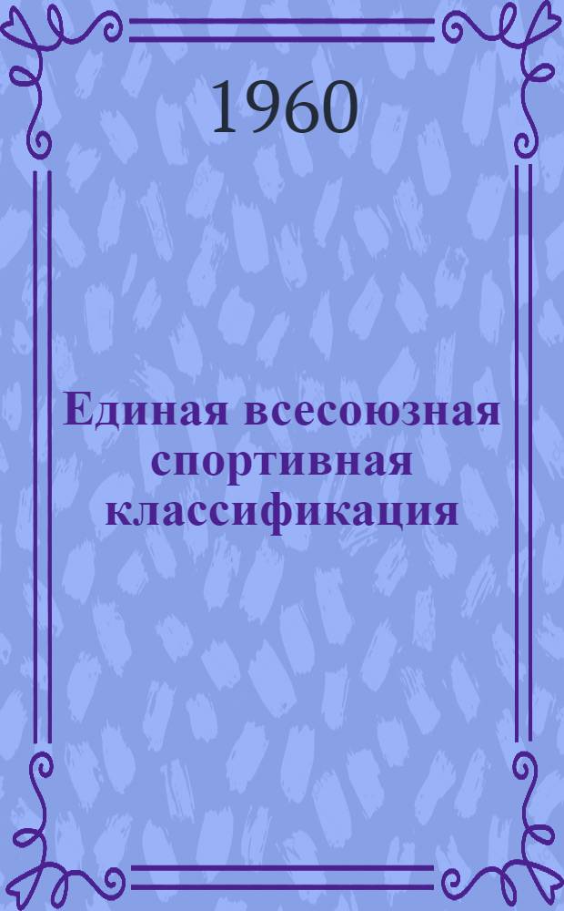 Единая всесоюзная спортивная классификация : Утв. ЦС Союза спортивных обществ и организаций СССР 23/VI 1960 г.