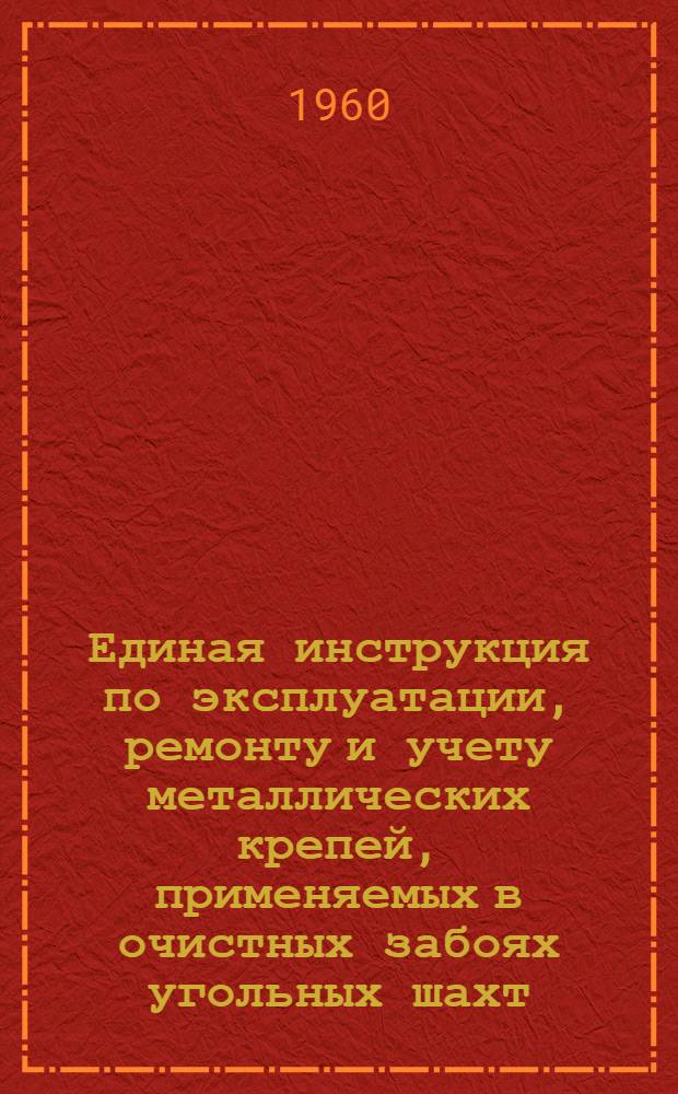 Единая инструкция по эксплуатации, ремонту и учету металлических крепей, применяемых в очистных забоях угольных шахт : Утв. 5/V 1959 г