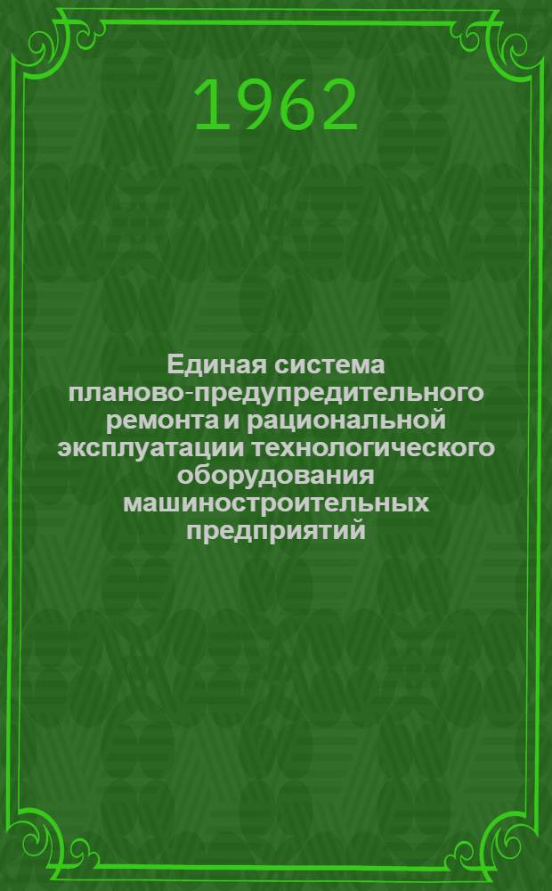 Единая система планово-предупредительного ремонта и рациональной эксплуатации технологического оборудования машиностроительных предприятий : Типовое положение : Введено Советом Министров СССР как обязательное для машиностроит. предприятий