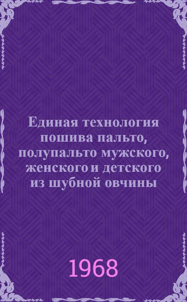 Единая технология пошива пальто, полупальто мужского, женского и детского из шубной овчины : Утв. Техн. упр. ... 14/VIII 1967 г. : Вводится в действие с 15 апр. 1968 г