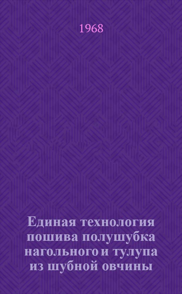 Единая технология пошива полушубка нагольного и тулупа из шубной овчины : Утв. Техн. упр. ... 14/VIII 1967 г. : Вводится в действие в 15 апр. 1968 г., как обязательная для всех предприятий овчинно-шубной пром-сти