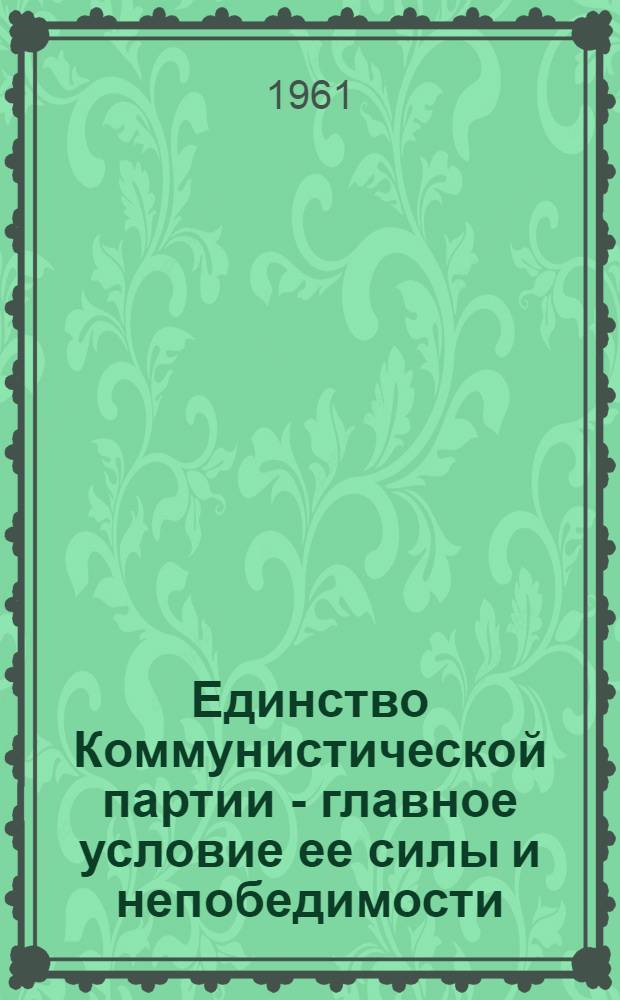 Единство Коммунистической партии - главное условие ее силы и непобедимости : Сборник статей в помощь студентам и самостоятельно изучающим историю КПСС