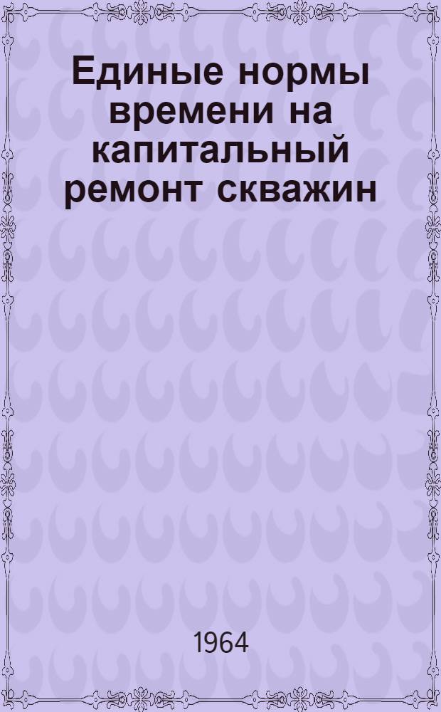 Единые нормы времени на капитальный ремонт скважин : Утв. 4/III 1963 г