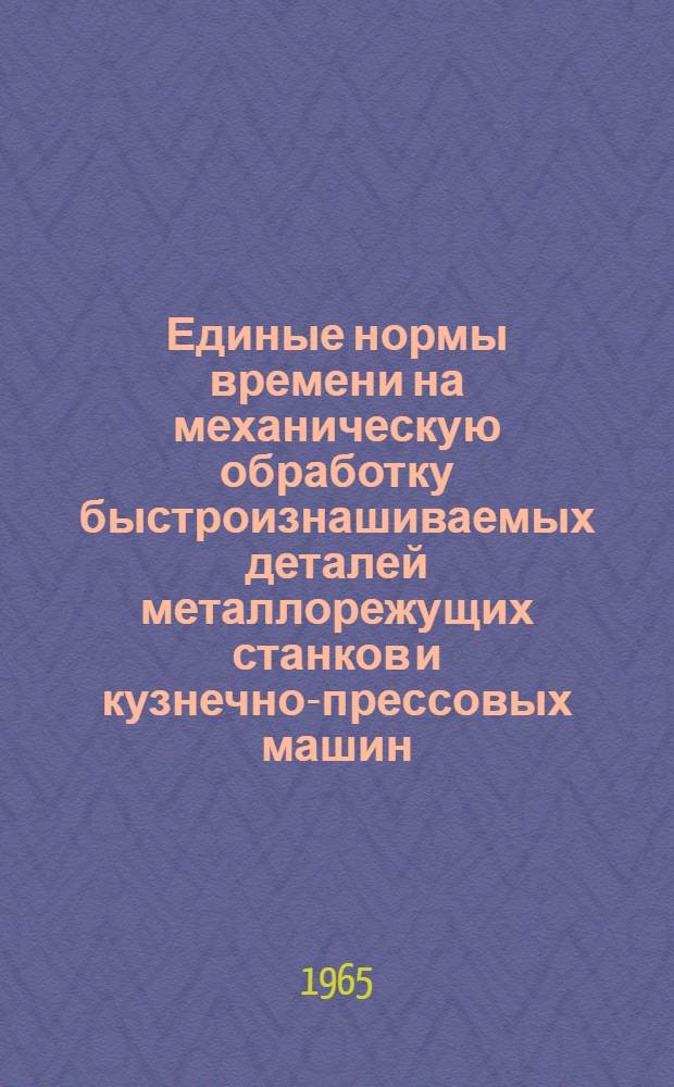 Единые нормы времени на механическую обработку быстроизнашиваемых деталей металлорежущих станков и кузнечно-прессовых машин : Утв. 20/IV 1965 г.