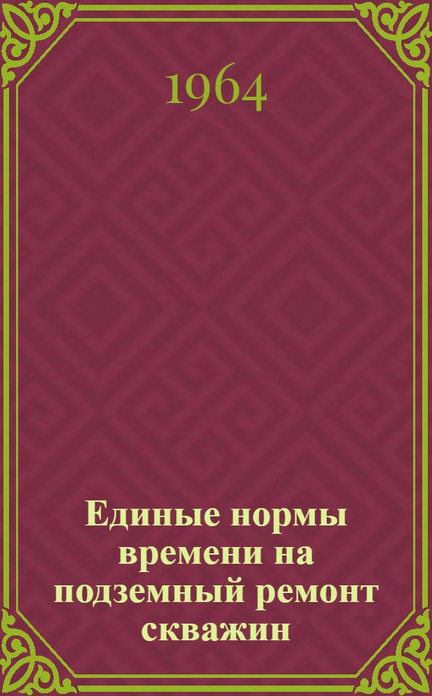 Единые нормы времени на подземный ремонт скважин : Утв. 27/IX 1962 г