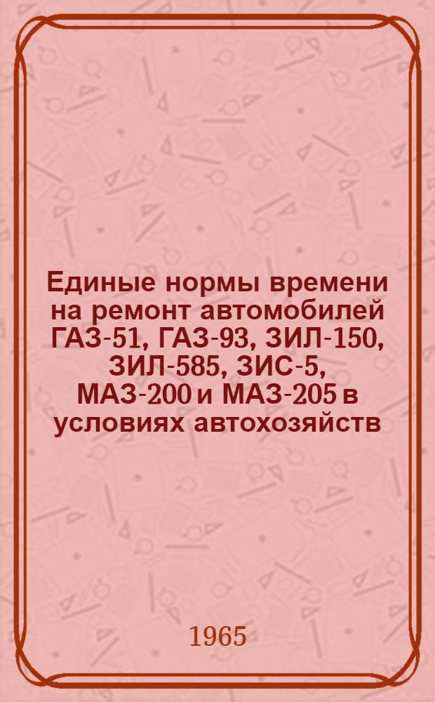 Единые нормы времени на ремонт автомобилей ГАЗ-51, ГАЗ-93, ЗИЛ-150, ЗИЛ-585, ЗИС-5, МАЗ-200 и МАЗ-205 в условиях автохозяйств : Утв. 25/VII 1961 г.