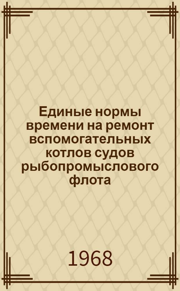 Единые нормы времени на ремонт вспомогательных котлов судов рыбопромыслового флота : Утв. 5/IV 1967 г