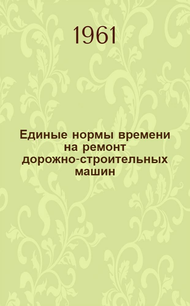 Единые нормы времени на ремонт дорожно-строительных машин : Утв. 25/VII 1961 г.
