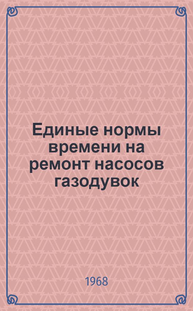 Единые нормы времени на ремонт насосов газодувок : Утв. 2/IV 1968 г