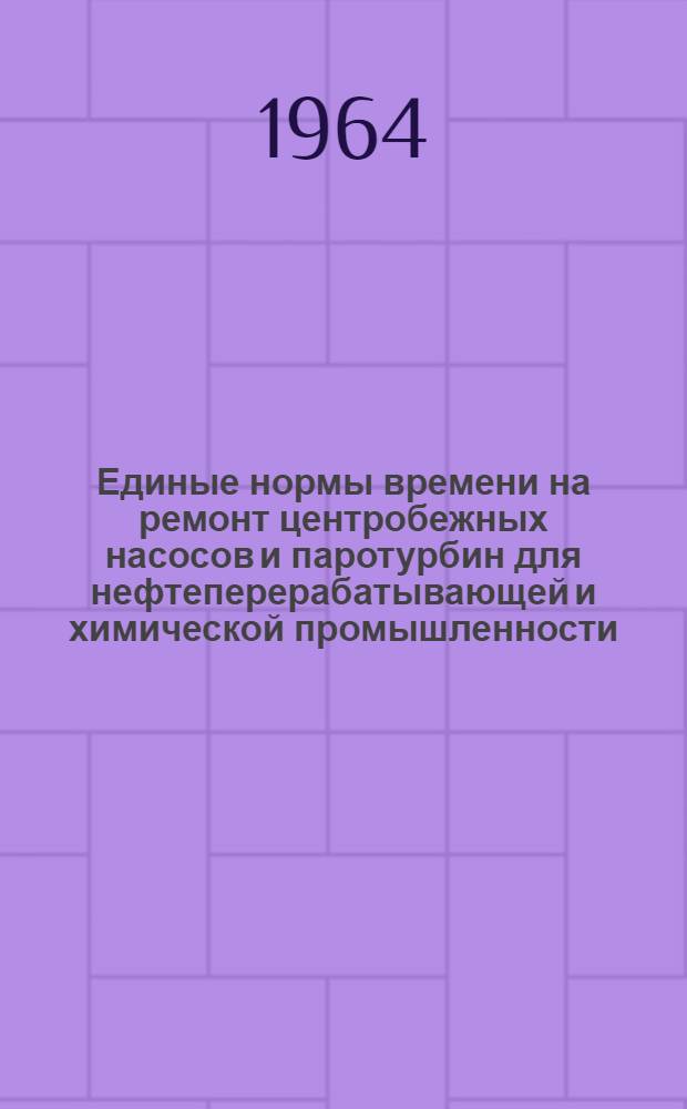 Единые нормы времени на ремонт центробежных насосов и паротурбин для нефтеперерабатывающей и химической промышленности : Утв. 7/II 1964 г