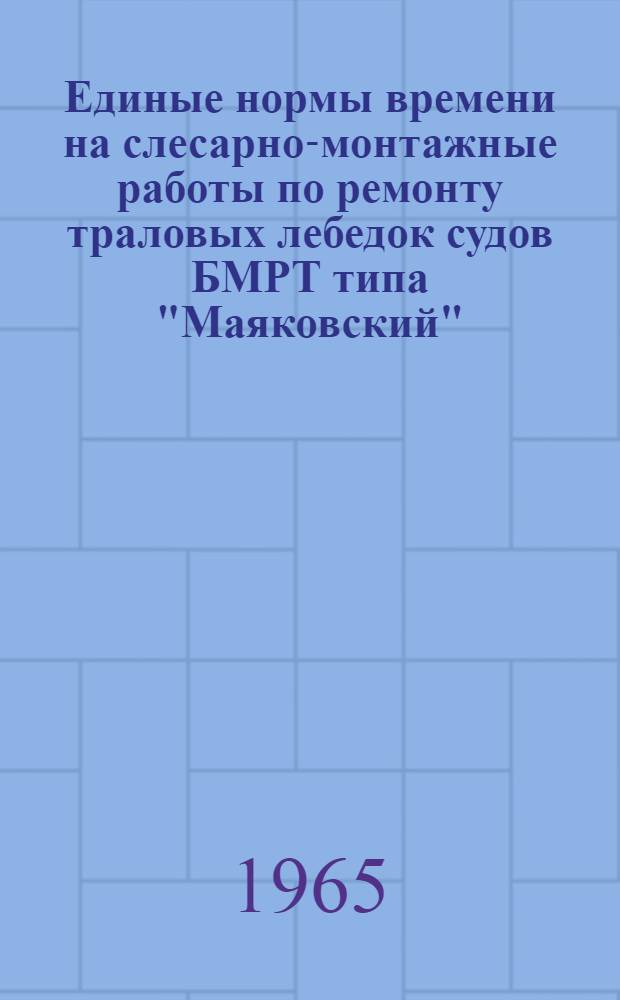Единые нормы времени на слесарно-монтажные работы по ремонту траловых лебедок судов БМРТ типа "Маяковский", "Пушкин" и "Лесков" : Утв. 8/X 1964 г