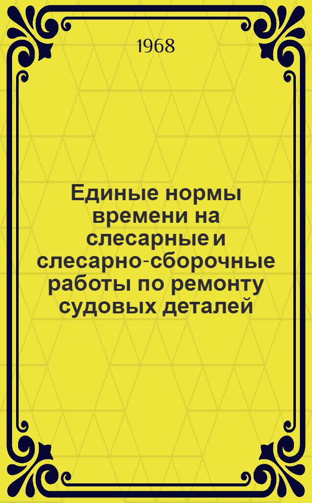 Единые нормы времени на слесарные и слесарно-сборочные работы по ремонту судовых деталей, механизмов и машин : Утв. 15 III 1967 г