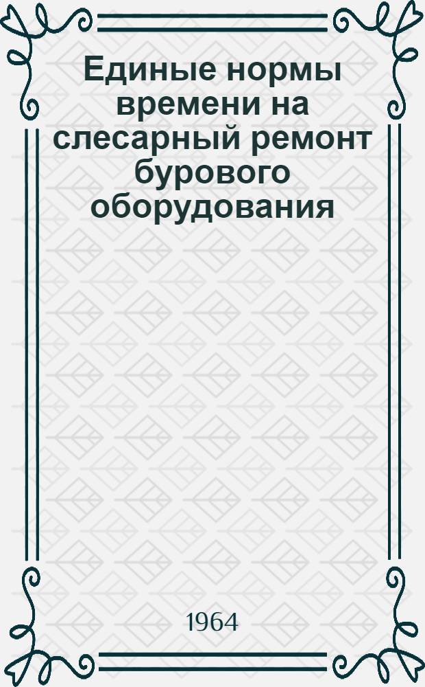 Единые нормы времени на слесарный ремонт бурового оборудования : Утв. 5/VII 1962 г