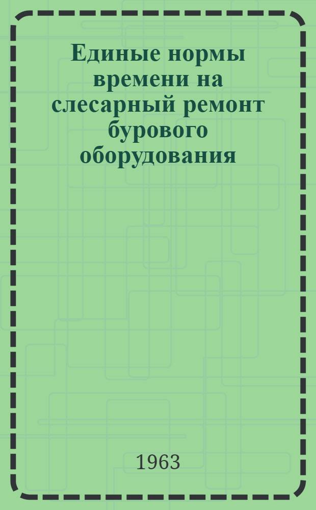 Единые нормы времени на слесарный ремонт бурового оборудования : Утв. 3/VII 1962 г