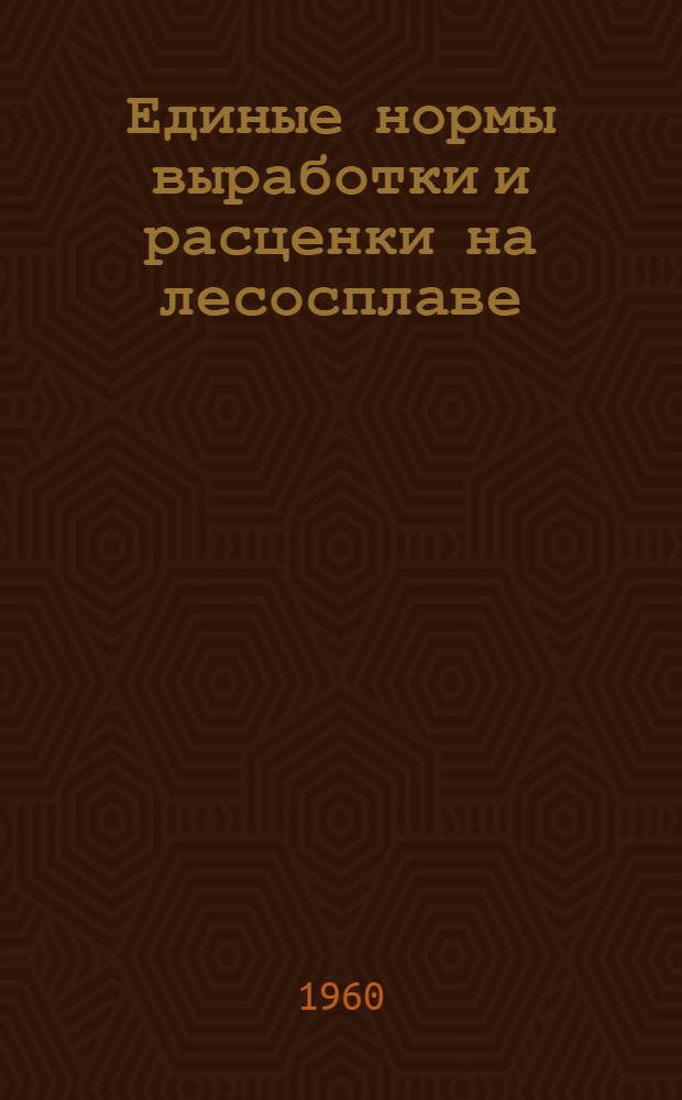 Единые нормы выработки и расценки на лесосплаве : Утв. Гос. ком. Совета Министров СССР по вопросам труда и заработной платы 8/III 1960 г